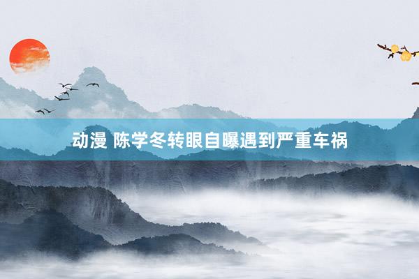 动漫 陈学冬转眼自曝遇到严重车祸