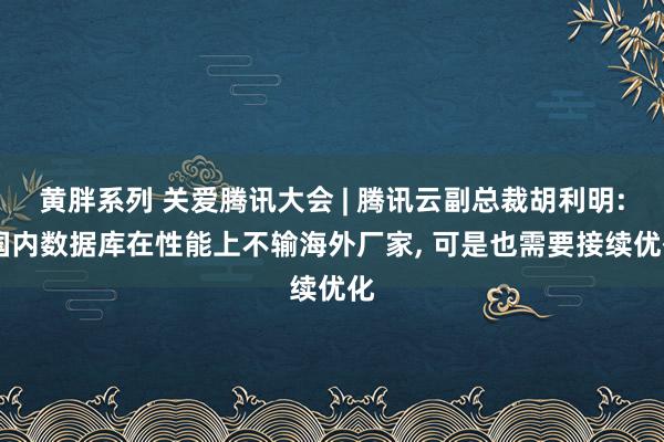 黄胖系列 关爱腾讯大会 | 腾讯云副总裁胡利明: 国内数据库在性能上不输海外厂家, 可是也需要接续优化