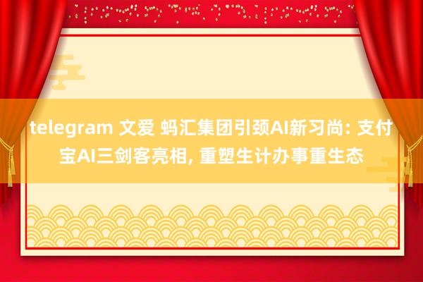telegram 文爱 蚂汇集团引颈AI新习尚: 支付宝AI三剑客亮相, 重塑生计办事重生态
