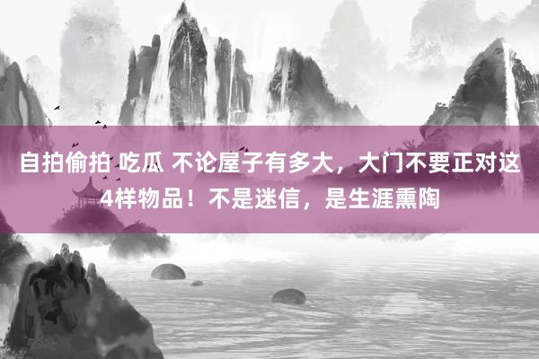 自拍偷拍 吃瓜 不论屋子有多大，大门不要正对这4样物品！不是迷信，是生涯熏陶
