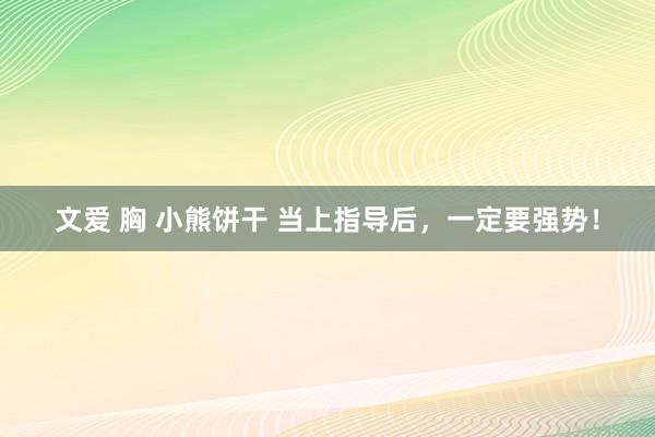 文爱 胸 小熊饼干 当上指导后，一定要强势！