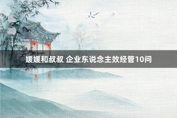 媛媛和叔叔 企业东说念主效经管10问