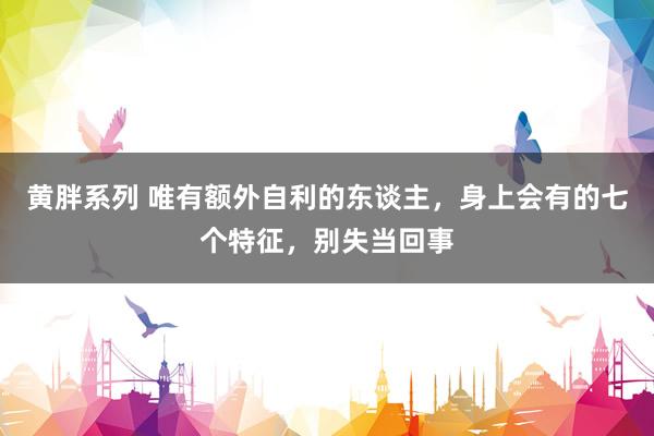 黄胖系列 唯有额外自利的东谈主，身上会有的七个特征，别失当回事
