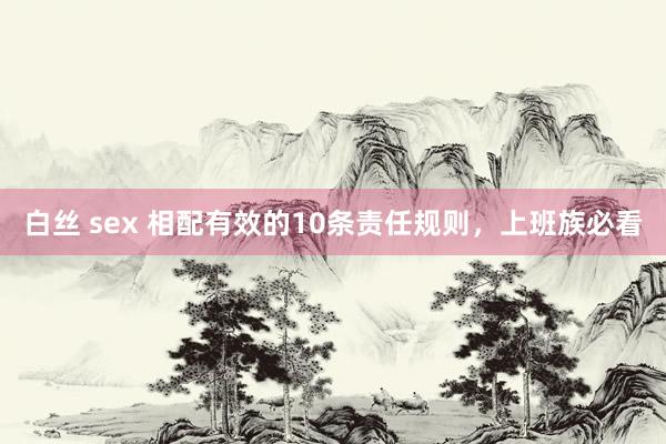 白丝 sex 相配有效的10条责任规则，上班族必看