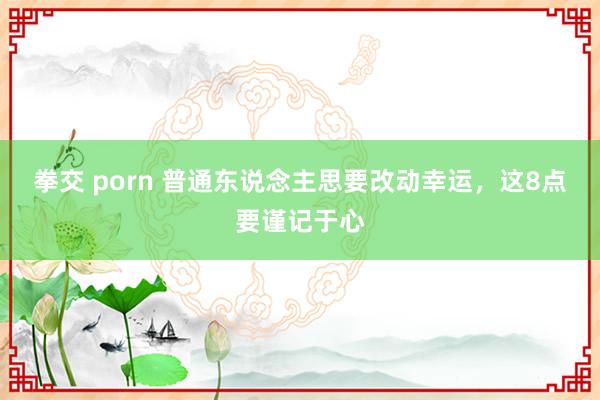 拳交 porn 普通东说念主思要改动幸运，这8点要谨记于心