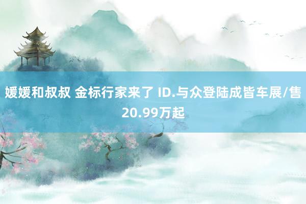媛媛和叔叔 金标行家来了 ID.与众登陆成皆车展/售20.99万起
