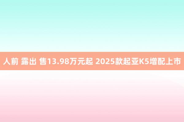 人前 露出 售13.98万元起 2025款起亚K5增配上市