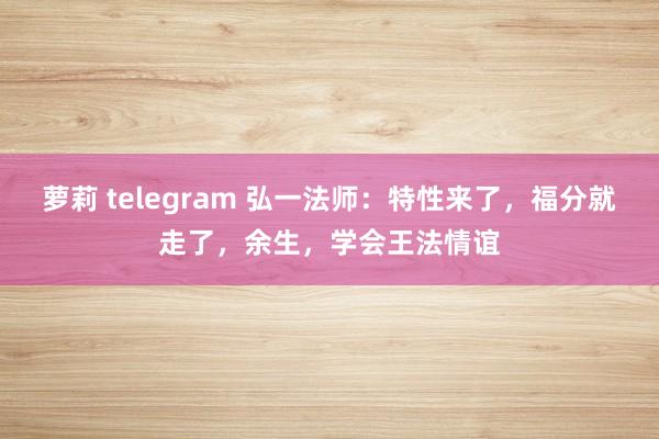萝莉 telegram 弘一法师：特性来了，福分就走了，余生，学会王法情谊