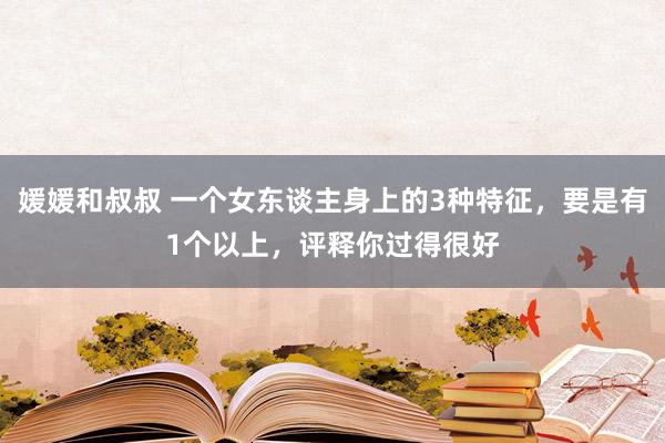 媛媛和叔叔 一个女东谈主身上的3种特征，要是有1个以上，评释你过得很好