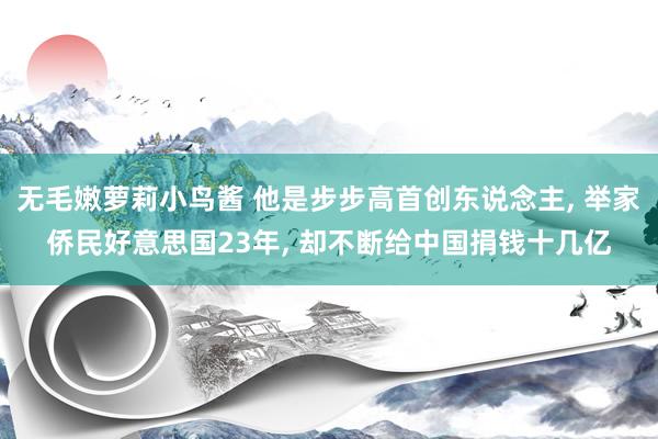 无毛嫩萝莉小鸟酱 他是步步高首创东说念主, 举家侨民好意思国23年, 却不断给中国捐钱十几亿