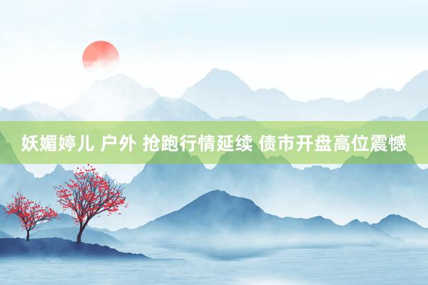 妖媚婷儿 户外 抢跑行情延续 债市开盘高位震憾