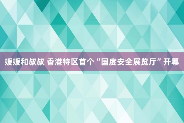 媛媛和叔叔 香港特区首个“国度安全展览厅”开幕