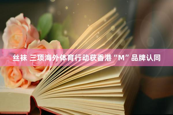 丝袜 三项海外体育行动获香港“M”品牌认同