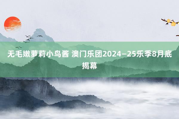 无毛嫩萝莉小鸟酱 澳门乐团2024—25乐季8月底揭幕
