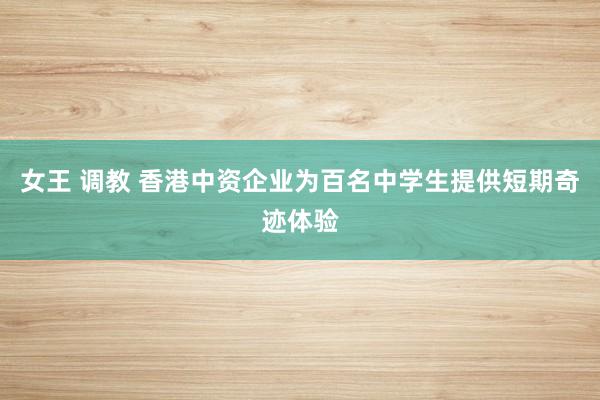 女王 调教 香港中资企业为百名中学生提供短期奇迹体验