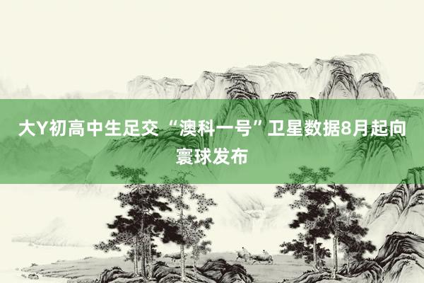 大Y初高中生足交 “澳科一号”卫星数据8月起向寰球发布