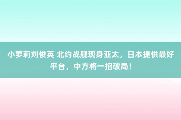 小萝莉刘俊英 北约战舰现身亚太，日本提供最好平台，中方将一招破局！