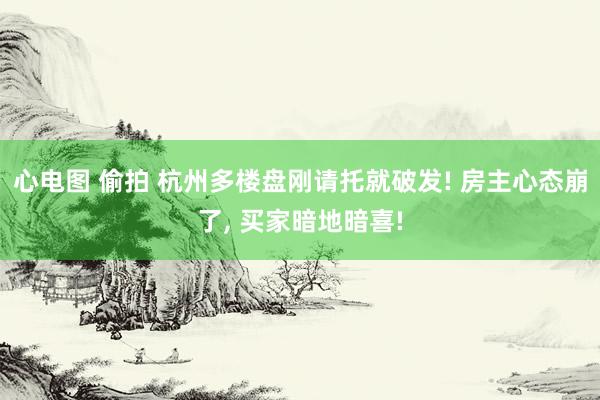 心电图 偷拍 杭州多楼盘刚请托就破发! 房主心态崩了, 买家暗地暗喜!