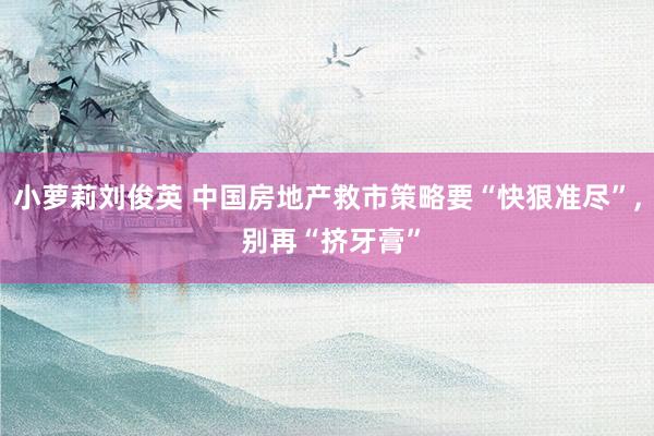 小萝莉刘俊英 中国房地产救市策略要“快狠准尽”, 别再“挤牙膏”