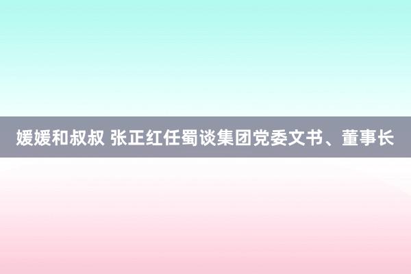 媛媛和叔叔 张正红任蜀谈集团党委文书、董事长