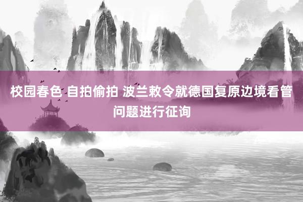 校园春色 自拍偷拍 波兰敕令就德国复原边境看管问题进行征询
