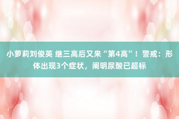 小萝莉刘俊英 继三高后又来“第4高”！警戒：形体出现3个症状，阐明尿酸已超标