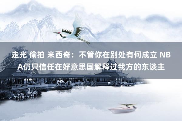 走光 偷拍 米西奇：不管你在别处有何成立 NBA仍只信任在好意思国解释过我方的东谈主