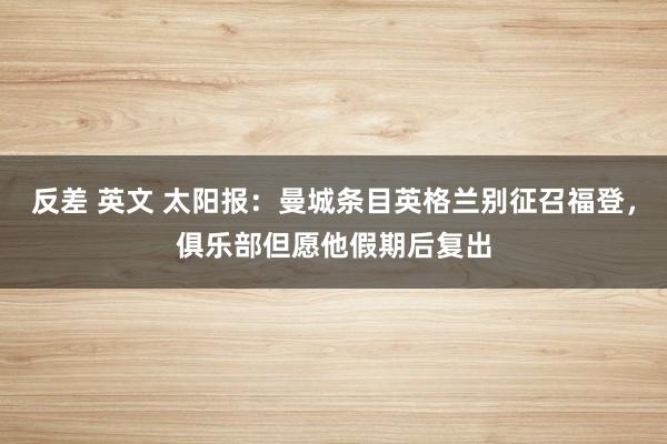 反差 英文 太阳报：曼城条目英格兰别征召福登，俱乐部但愿他假期后复出