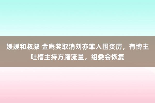 媛媛和叔叔 金鹰奖取消刘亦菲入围资历，有博主吐槽主持方蹭流量，组委会恢复