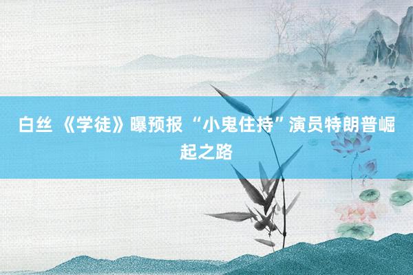 白丝 《学徒》曝预报 “小鬼住持”演员特朗普崛起之路