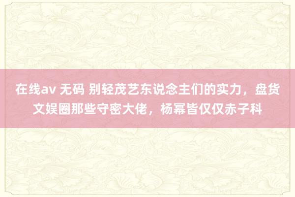 在线av 无码 别轻茂艺东说念主们的实力，盘货文娱圈那些守密大佬，杨幂皆仅仅赤子科