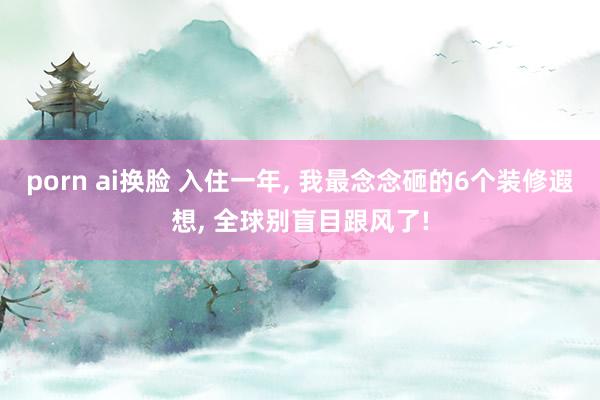 porn ai换脸 入住一年， 我最念念砸的6个装修遐想， 全球别盲目跟风了!