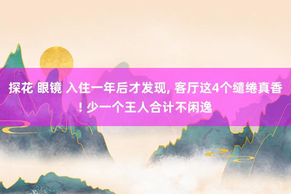 探花 眼镜 入住一年后才发现, 客厅这4个缱绻真香! 少一个王人合计不闲逸