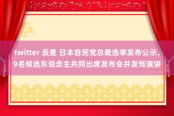 twitter 反差 日本自民党总裁选举发布公示，9名候选东说念主共同出席发布会并发饰演讲