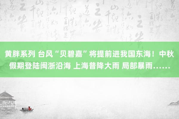 黄胖系列 台风“贝碧嘉”将提前进我国东海！中秋假期登陆闽浙沿海 上海普降大雨 局部暴雨……