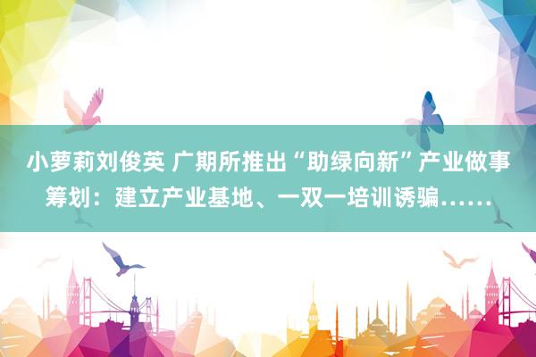 小萝莉刘俊英 广期所推出“助绿向新”产业做事筹划：建立产业基地、一双一培训诱骗……