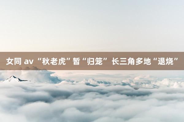 女同 av “秋老虎”暂“归笼” 长三角多地“退烧”
