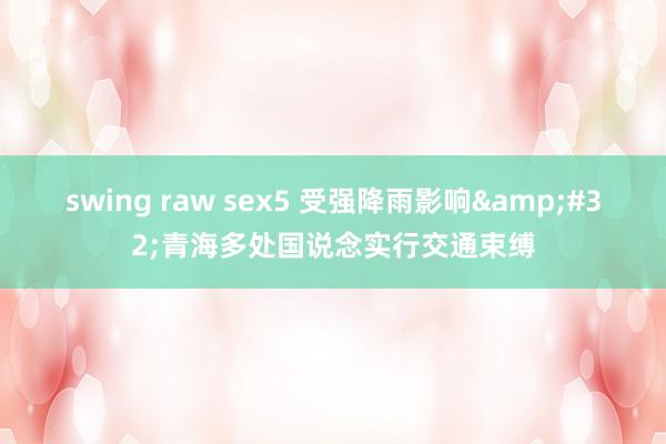 swing raw sex5 受强降雨影响&#32;青海多处国说念实行交通束缚