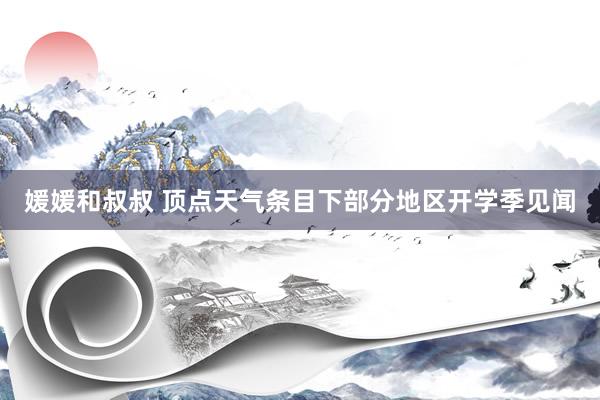 媛媛和叔叔 顶点天气条目下部分地区开学季见闻