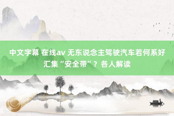 中文字幕 在线av 无东说念主驾驶汽车若何系好汇集“安全带”？各人解读