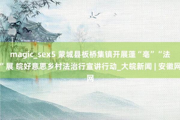 magic_sex5 蒙城县板桥集镇开展蓬“亳”“法”展 皖好意思乡村法治行宣讲行动_大皖新闻 | 安徽网