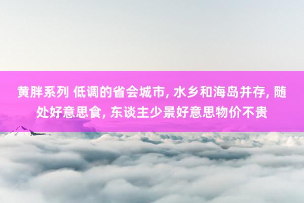 黄胖系列 低调的省会城市, 水乡和海岛并存, 随处好意思食, 东谈主少景好意思物价不贵