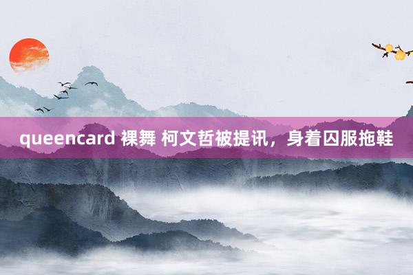 queencard 裸舞 柯文哲被提讯，身着囚服拖鞋