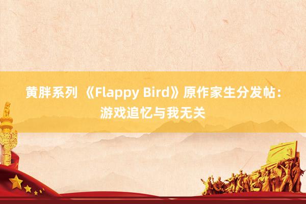 黄胖系列 《Flappy Bird》原作家生分发帖：游戏追忆与我无关