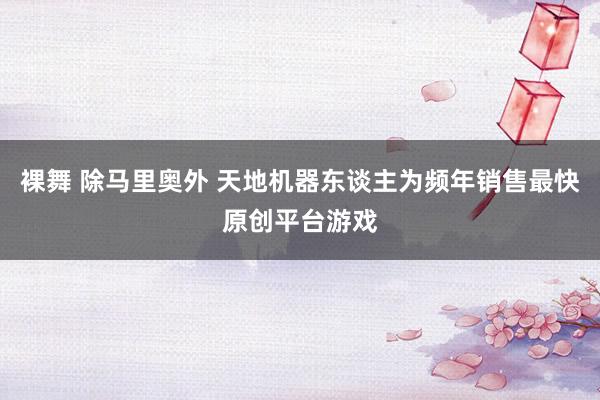 裸舞 除马里奥外 天地机器东谈主为频年销售最快原创平台游戏
