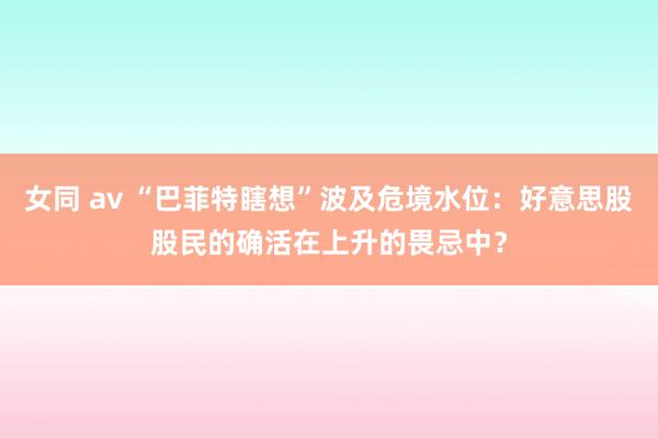 女同 av “巴菲特瞎想”波及危境水位：好意思股股民的确活在上升的畏忌中？