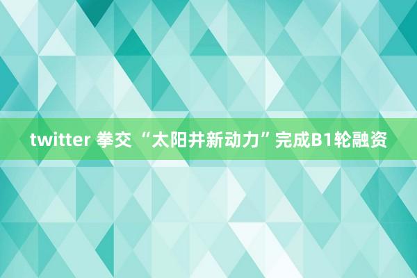 twitter 拳交 “太阳井新动力”完成B1轮融资