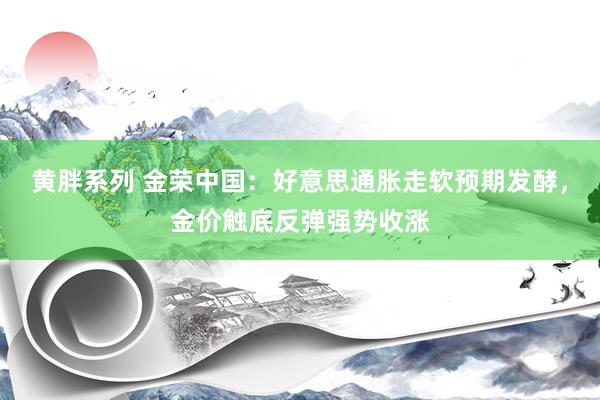 黄胖系列 金荣中国：好意思通胀走软预期发酵，金价触底反弹强势收涨