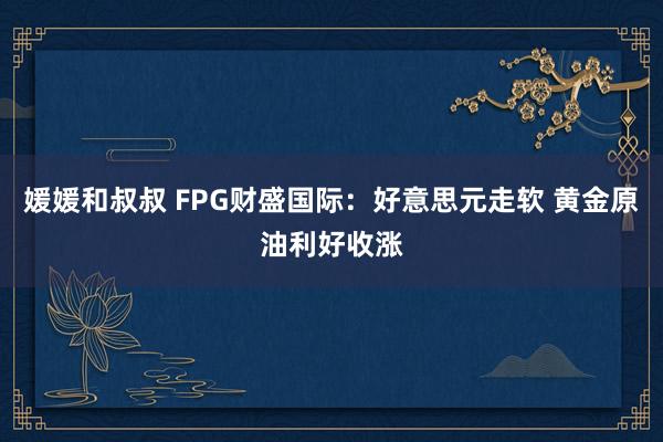 媛媛和叔叔 FPG财盛国际：好意思元走软 黄金原油利好收涨