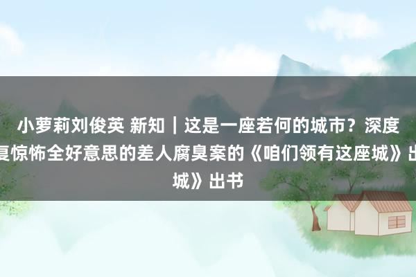 小萝莉刘俊英 新知｜这是一座若何的城市？深度规复惊怖全好意思的差人腐臭案的《咱们领有这座城》出书